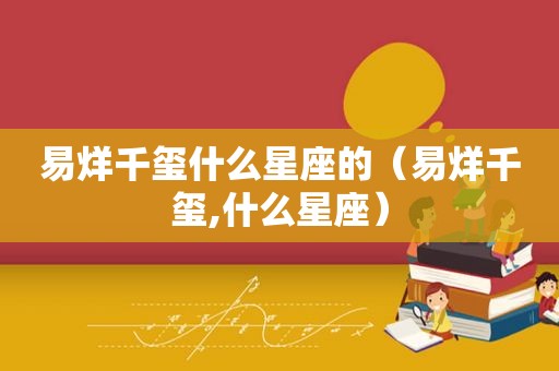 易烊千玺什么星座的（易烊千玺,什么星座）