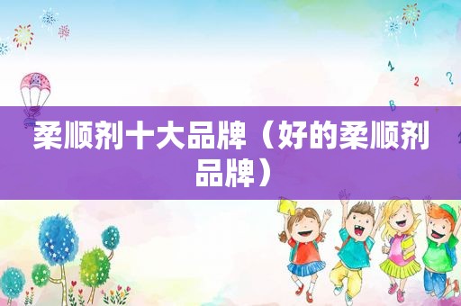 柔顺剂十大品牌（好的柔顺剂品牌）