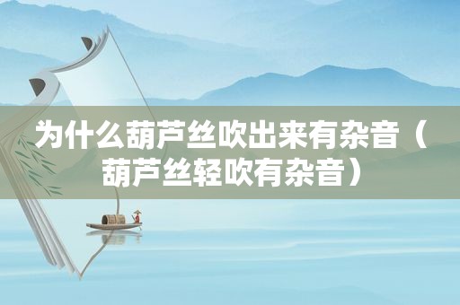 为什么葫芦丝吹出来有杂音（葫芦丝轻吹有杂音）
