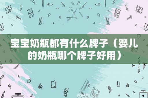宝宝奶瓶都有什么牌子（婴儿的奶瓶哪个牌子好用）