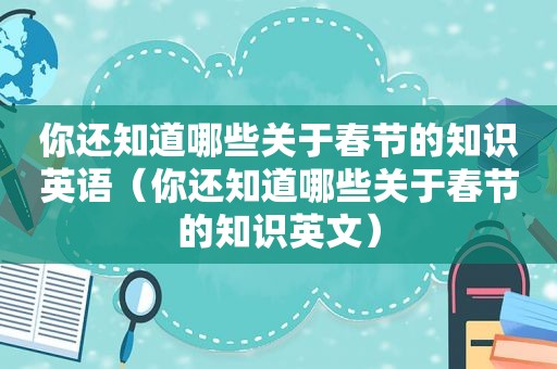 你还知道哪些关于春节的知识英语（你还知道哪些关于春节的知识英文）