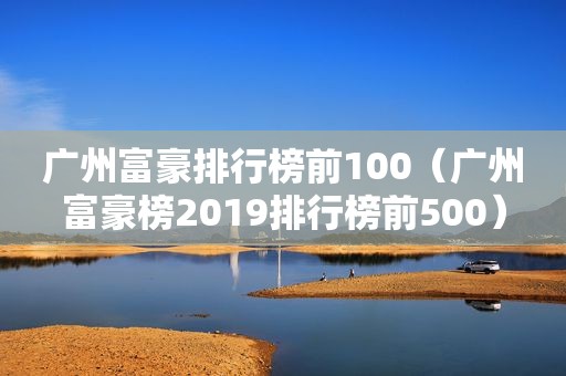 广州富豪排行榜前100（广州富豪榜2019排行榜前500）