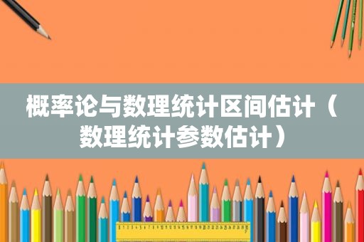 概率论与数理统计区间估计（数理统计参数估计）