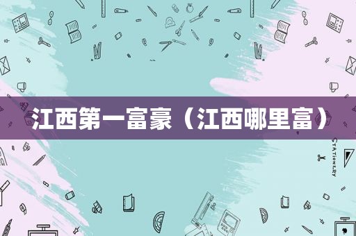 江西第一富豪（江西哪里富）