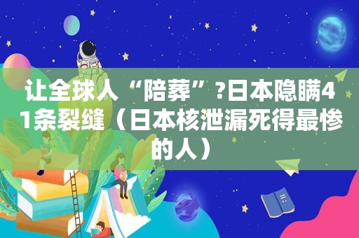 让全球人“陪葬”?日本隐瞒41条裂缝（日本核泄漏死得最惨的人）