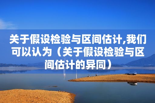 关于假设检验与区间估计,我们可以认为（关于假设检验与区间估计的异同）