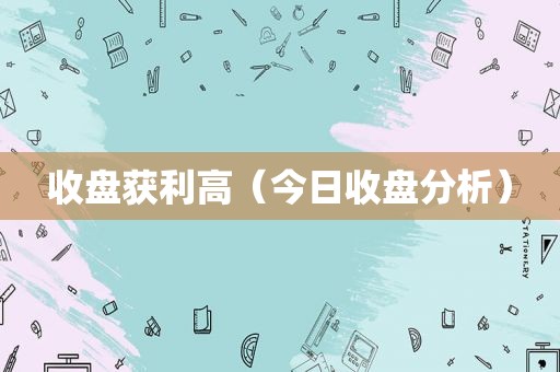 收盘获利高（今日收盘分析）