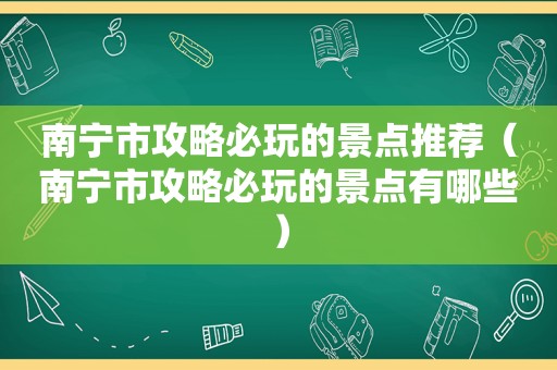 南宁市攻略必玩的景点推荐（南宁市攻略必玩的景点有哪些）
