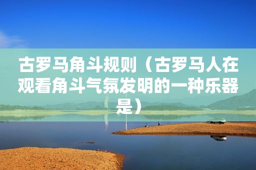 古罗马角斗规则（古罗马人在观看角斗气氛发明的一种乐器是）