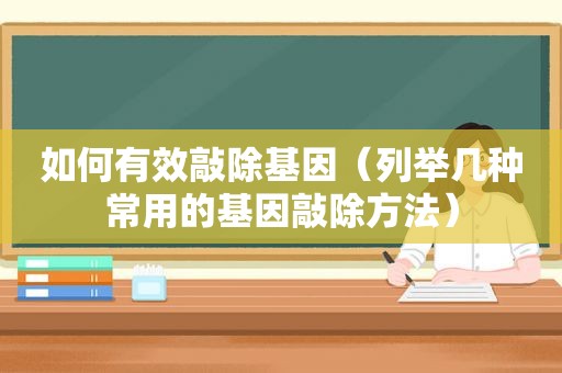 如何有效敲除基因（列举几种常用的基因敲除方法）