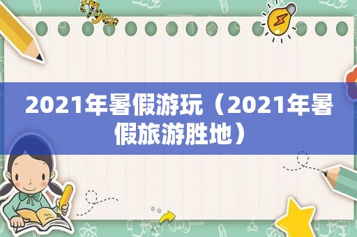 2021年暑假游玩（2021年暑假旅游胜地）
