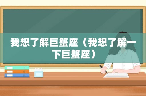 我想了解巨蟹座（我想了解一下巨蟹座）