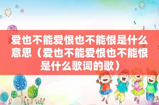 爱也不能爱恨也不能恨是什么意思（爱也不能爱恨也不能恨是什么歌词的歌）
