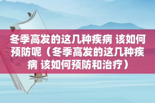 冬季高发的这几种疾病 该如何预防呢（冬季高发的这几种疾病 该如何预防和治疗）