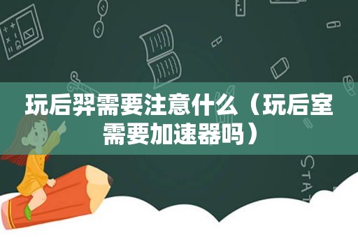 玩后羿需要注意什么（玩后室需要加速器吗）