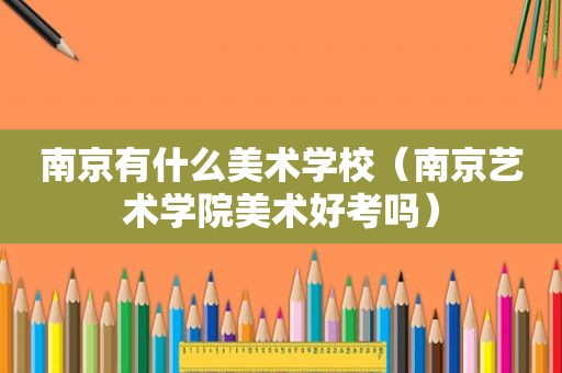 南京有什么美术学校（南京艺术学院美术好考吗）