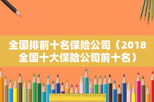 全国排前十名保险公司（2018全国十大保险公司前十名）