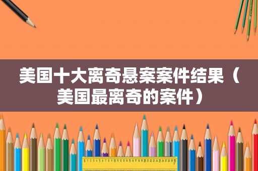 美国十大离奇悬案案件结果（美国最离奇的案件）