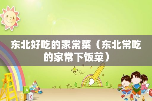 东北好吃的家常菜（东北常吃的家常下饭菜）