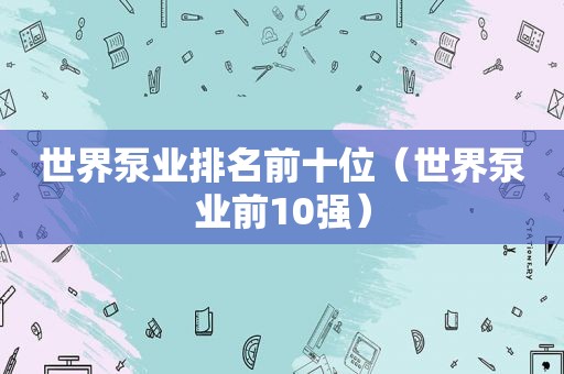 世界泵业排名前十位（世界泵业前10强）
