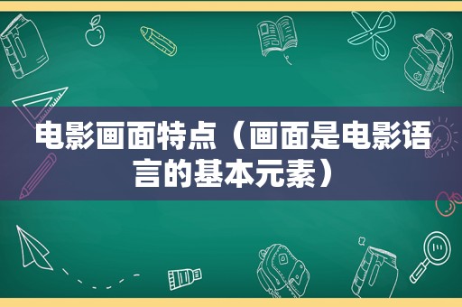 电影画面特点（画面是电影语言的基本元素）