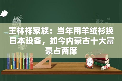 王林祥家族：当年用羊绒衫换日本设备，如今内蒙古十大富豪占两席