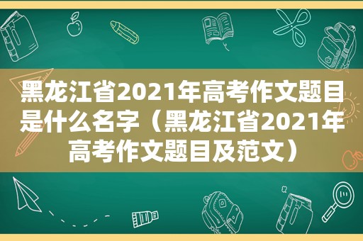 黑龙江省2021年高考作文题目是什么名字（黑龙江省2021年高考作文题目及范文）