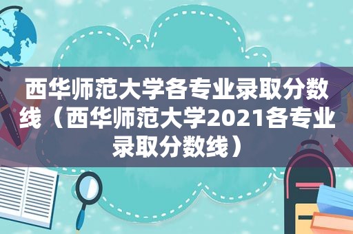 西华师范大学各专业录取分数线（西华师范大学2021各专业录取分数线）