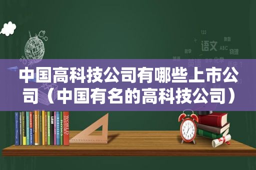 中国高科技公司有哪些上市公司（中国有名的高科技公司）