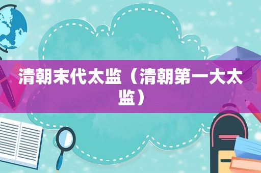 清朝末代太监（清朝第一大太监）