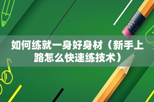 如何练就一身好身材（新手上路怎么快速练技术）