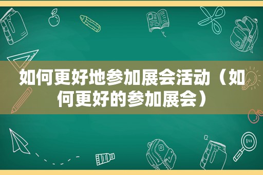 如何更好地参加展会活动（如何更好的参加展会）