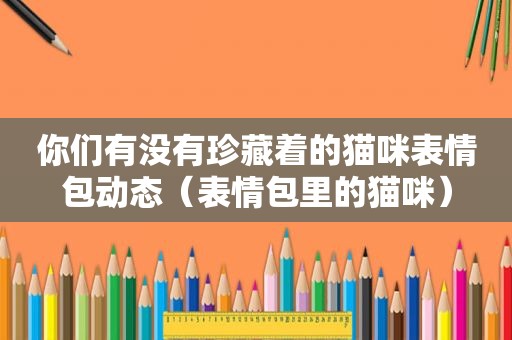 你们有没有珍藏着的猫咪表情包动态（表情包里的猫咪）