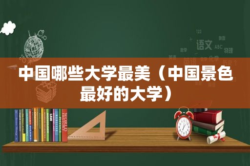 中国哪些大学最美（中国景色最好的大学）