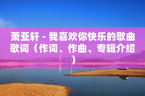 萧亚轩 - 我喜欢你快乐的歌曲歌词（作词、作曲、专辑介绍）