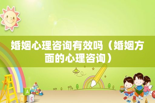 婚姻心理咨询有效吗（婚姻方面的心理咨询）