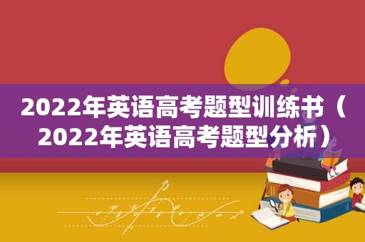 2022年英语高考题型训练书（2022年英语高考题型分析）