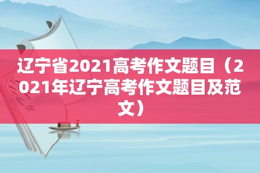辽宁省2021高考作文题目（2021年辽宁高考作文题目及范文）