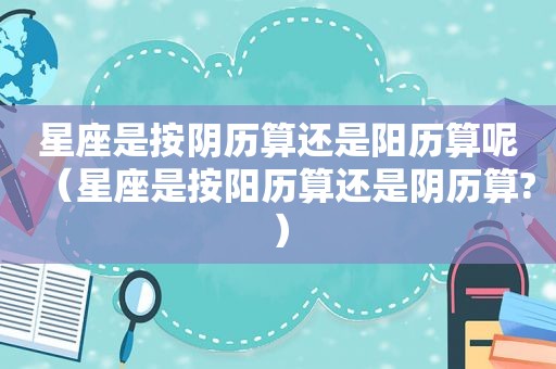 星座是按阴历算还是阳历算呢（星座是按阳历算还是阴历算?）