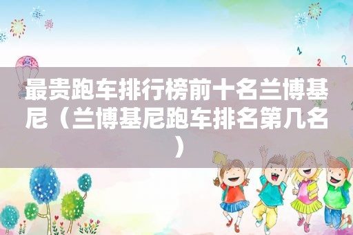 最贵跑车排行榜前十名兰博基尼（兰博基尼跑车排名第几名）