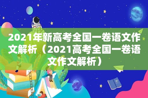 2021年新高考全国一卷语文作文解析（2021高考全国一卷语文作文解析）