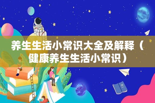 养生生活小常识大全及解释（健康养生生活小常识）
