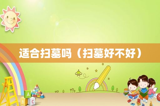适合扫墓吗（扫墓好不好）