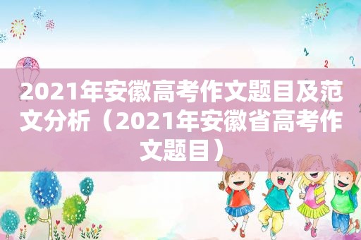 2021年安徽高考作文题目及范文分析（2021年安徽省高考作文题目）