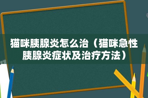 猫咪胰腺炎怎么治（猫咪急性胰腺炎症状及治疗方法）