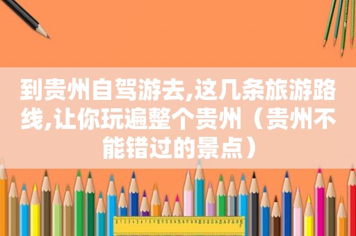 到贵州自驾游去,这几条旅游路线,让你玩遍整个贵州（贵州不能错过的景点）