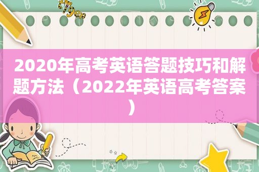 2020年高考英语答题技巧和解题方法（2022年英语高考答案）