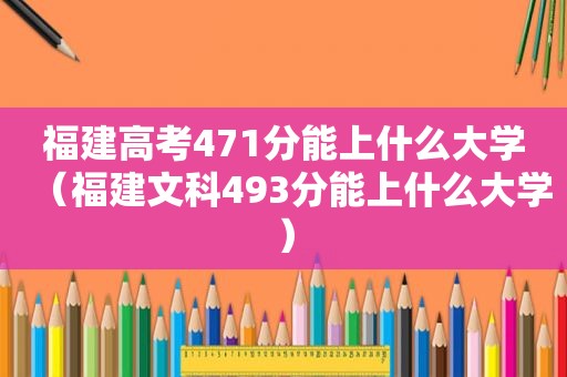 福建高考471分能上什么大学（福建文科493分能上什么大学）