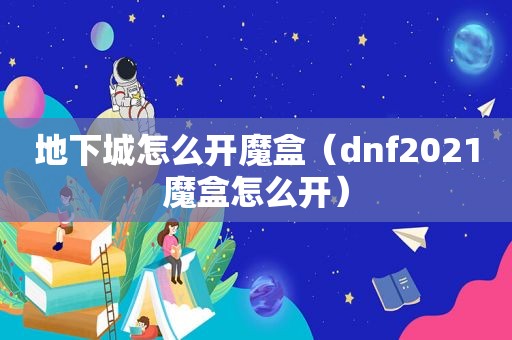地下城怎么开魔盒（dnf2021魔盒怎么开）