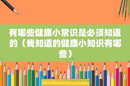 有哪些健康小常识是必须知道的（我知道的健康小知识有哪些）
